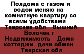 Полдома с газом и водой-меняю на 1-комнатную квартиру со всеми удобствами. - Тверская обл., Вышний Волочек г. Недвижимость » Дома, коттеджи, дачи обмен   . Тверская обл.